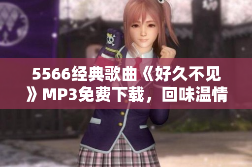 5566經(jīng)典歌曲《好久不見》MP3免費(fèi)下載，回味溫情歲月