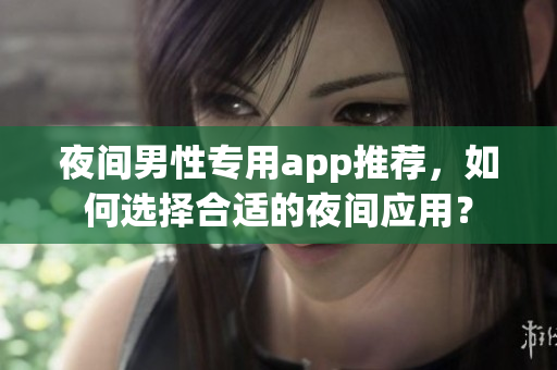 夜間男性專用app推薦，如何選擇合適的夜間應用？