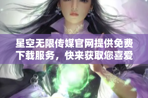 星空無限傳媒官網(wǎng)提供免費(fèi)下載服務(wù)，快來獲取您喜愛的內(nèi)容!