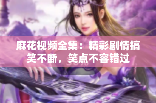 麻花視頻全集：精彩劇情搞笑不斷，笑點(diǎn)不容錯(cuò)過(guò)