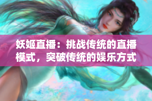 妖姬直播：挑戰(zhàn)傳統(tǒng)的直播模式，突破傳統(tǒng)的娛樂方式