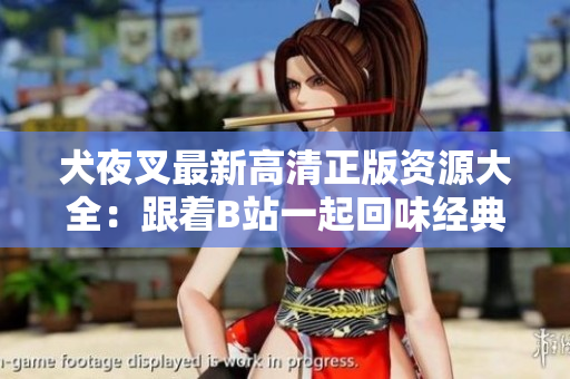 犬夜叉最新高清正版資源大全：跟著B(niǎo)站一起回味經(jīng)典！