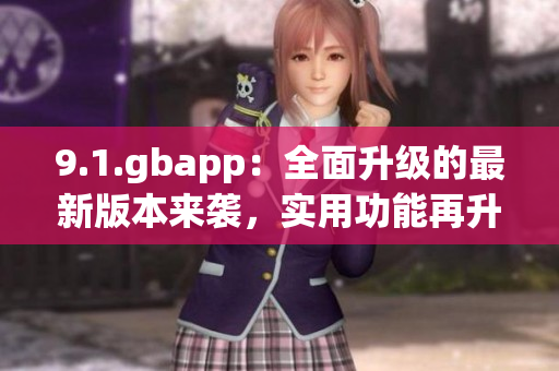 9.1.gbapp：全面升級(jí)的最新版本來(lái)襲，實(shí)用功能再升級(jí)