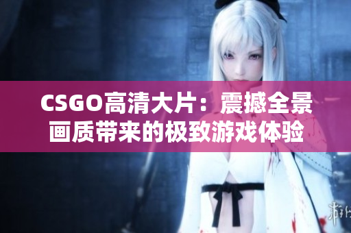 CSGO高清大片：震撼全景畫質(zhì)帶來的極致游戲體驗(yàn)