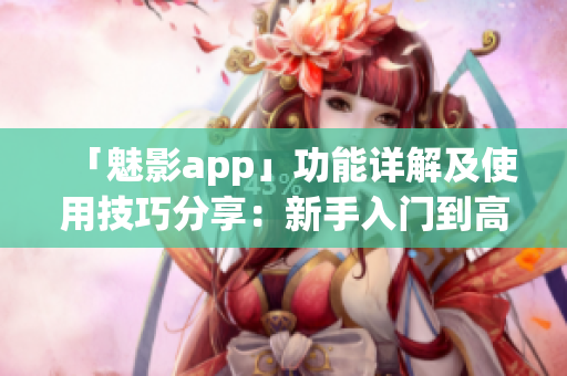 「魅影app」功能詳解及使用技巧分享：新手入門(mén)到高級(jí)功能盡在掌握