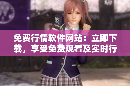免費(fèi)行情軟件網(wǎng)站：立即下載，享受免費(fèi)觀看及實(shí)時(shí)行情更新