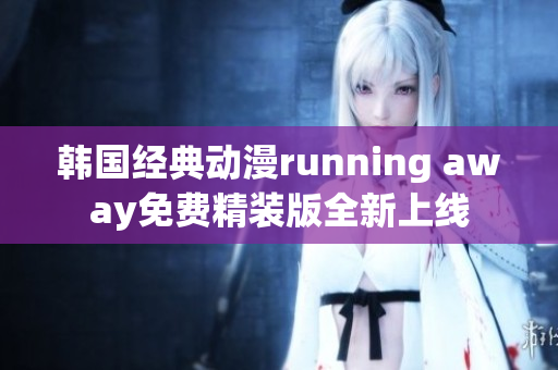 韓國(guó)經(jīng)典動(dòng)漫running away免費(fèi)精裝版全新上線