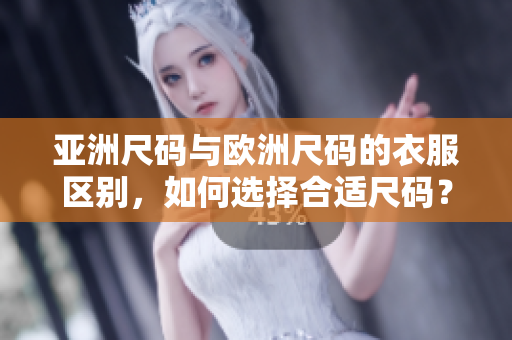 亞洲尺碼與歐洲尺碼的衣服區(qū)別，如何選擇合適尺碼？
