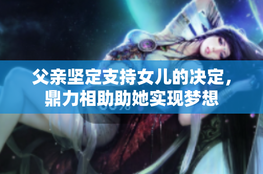 父親堅(jiān)定支持女兒的決定，鼎力相助助她實(shí)現(xiàn)夢(mèng)想