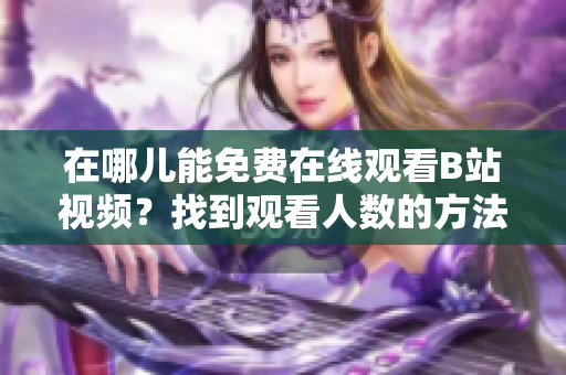 在哪兒能免費(fèi)在線觀看B站視頻？找到觀看人數(shù)的方法