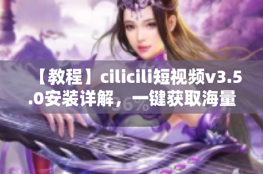 【教程】cilicili短視頻v3.5.0安裝詳解，一鍵獲取海量?jī)?yōu)質(zhì)短視頻