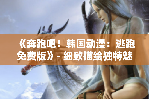 《奔跑吧！韓國動漫：逃跑免費版》- 細致描繪獨特魅力，一觸即發(fā)的全新觀感