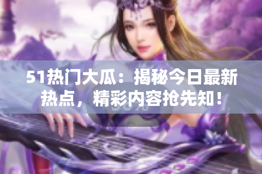 51熱門(mén)大瓜：揭秘今日最新熱點(diǎn)，精彩內(nèi)容搶先知！