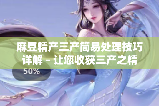 麻豆精產(chǎn)三產(chǎn)簡(jiǎn)易處理技巧詳解 - 讓您收獲三產(chǎn)之精