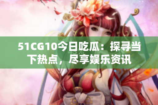 51CG10今日吃瓜：探尋當(dāng)下熱點(diǎn)，盡享娛樂資訊