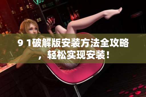 9 1破解版安裝方法全攻略，輕松實(shí)現(xiàn)安裝！