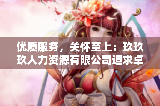 優(yōu)質(zhì)服務(wù)，關(guān)懷至上：玖玖玖人力資源有限公司追求卓越管理，倡導(dǎo)人性化理念