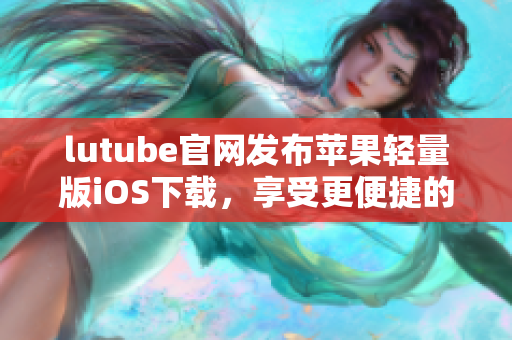 lutube官網(wǎng)發(fā)布蘋果輕量版iOS下載，享受更便捷的觀影體驗
