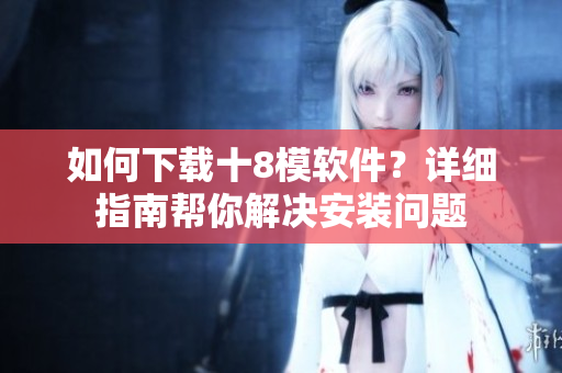 如何下載十8模軟件？詳細(xì)指南幫你解決安裝問(wèn)題