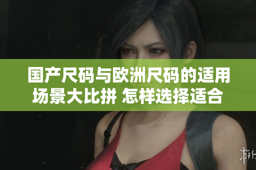 國產(chǎn)尺碼與歐洲尺碼的適用場景大比拼 怎樣選擇適合的尺碼？
