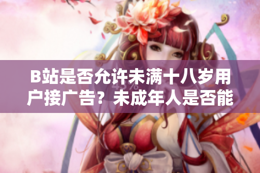 B站是否允許未滿十八歲用戶接廣告？未成年人是否能在B站參與廣告合作？