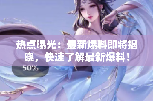 熱點(diǎn)曝光：最新爆料即將揭曉，快速了解最新爆料！