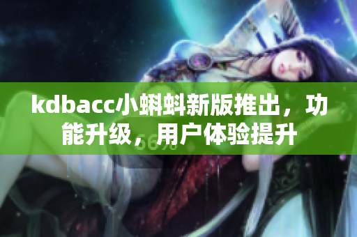 kdbacc小蝌蚪新版推出，功能升級，用戶體驗提升