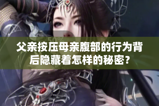 父親按壓母親腹部的行為背后隱藏著怎樣的秘密？