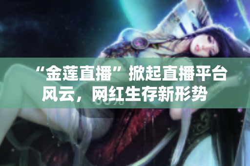 “金蓮直播”掀起直播平臺風(fēng)云，網(wǎng)紅生存新形勢