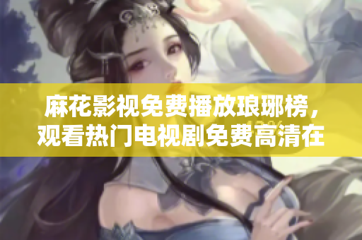 麻花影視免費(fèi)播放瑯琊榜，觀看熱門電視劇免費(fèi)高清在線觀看