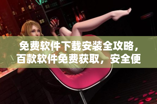 免費(fèi)軟件下載安裝全攻略，百款軟件免費(fèi)獲取，安全便捷操作一鍵搞定