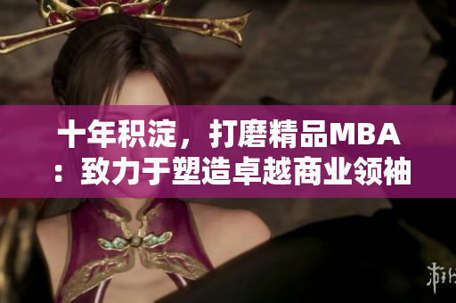 十年積淀，打磨精品MBA：致力于塑造卓越商業(yè)領(lǐng)袖