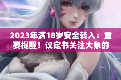2023年滿18歲安全轉(zhuǎn)入：重要提醒！議定書關(guān)注大象的重要性