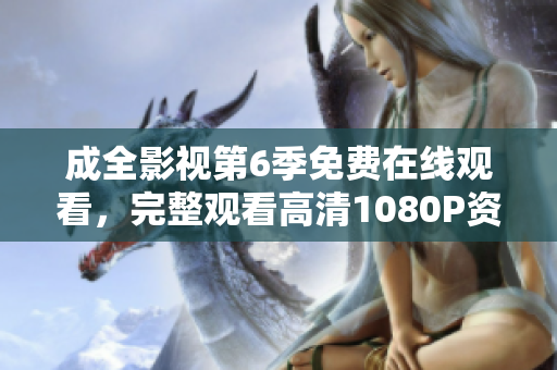 成全影視第6季免費在線觀看，完整觀看高清1080P資源，精彩劇情不容錯過