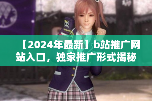 【2024年最新】b站推廣網(wǎng)站入口，獨(dú)家推廣形式揭秘
