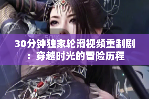 30分鐘獨家輪滑視頻重制?。捍┰綍r光的冒險歷程