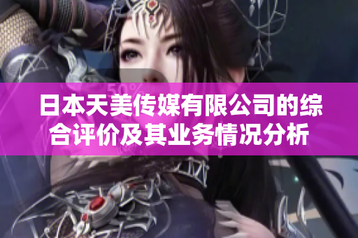 日本天美傳媒有限公司的綜合評價及其業(yè)務(wù)情況分析