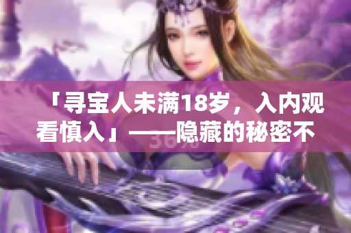 「尋寶人未滿18歲，入內(nèi)觀看慎入」——隱藏的秘密不滿18歲者不得窺視