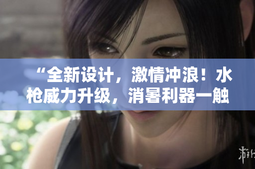 “全新設(shè)計，激情沖浪！水槍威力升級，消暑利器一觸即發(fā)”
