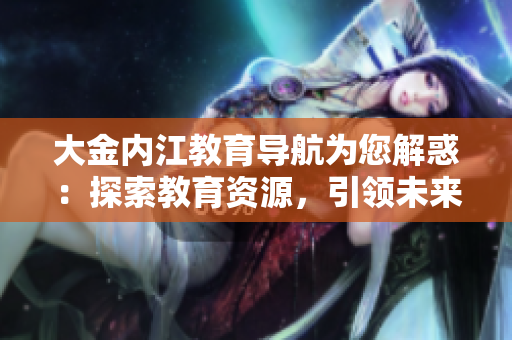 大金內(nèi)江教育導(dǎo)航為您解惑：探索教育資源，引領(lǐng)未來(lái)成長(zhǎng)