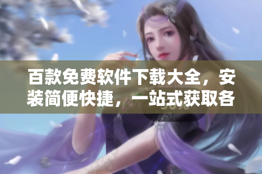 百款免費(fèi)軟件下載大全，安裝簡便快捷，一站式獲取各類實(shí)用工具
