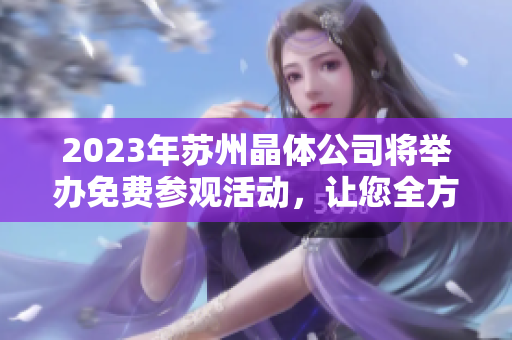 2023年蘇州晶體公司將舉辦免費參觀活動，讓您全方位了解晶體行業(yè)的最新發(fā)展