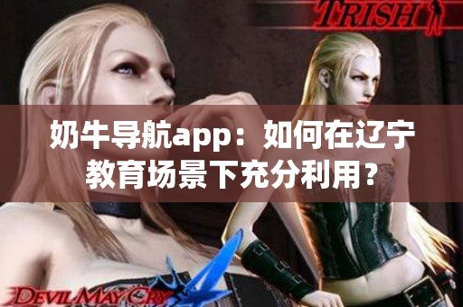 奶牛導(dǎo)航app：如何在遼寧教育場景下充分利用？