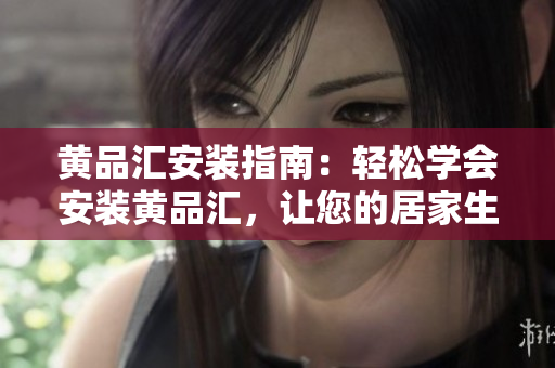 黃品匯安裝指南：輕松學(xué)會安裝黃品匯，讓您的居家生活更加便捷到位