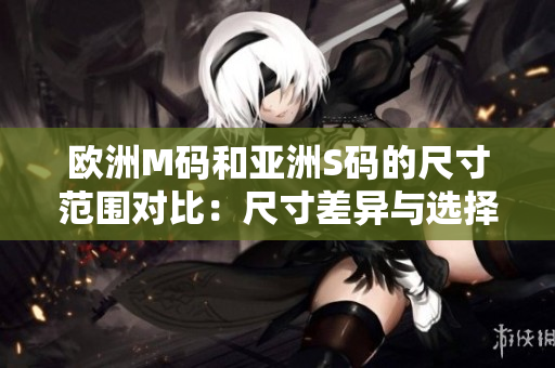 歐洲M碼和亞洲S碼的尺寸范圍對比：尺寸差異與選擇建議