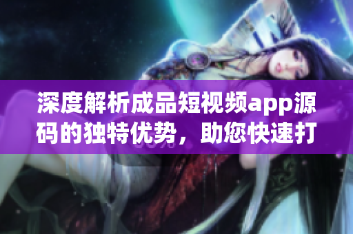 深度解析成品短視頻app源碼的獨特優(yōu)勢，助您快速打造個性化視頻應(yīng)用