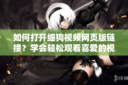 如何打開細(xì)狗視頻網(wǎng)頁版鏈接？學(xué)會輕松觀看喜愛的視頻！
