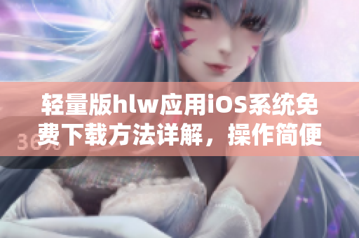 輕量版hlw應(yīng)用iOS系統(tǒng)免費(fèi)下載方法詳解，操作簡(jiǎn)便，使用便捷