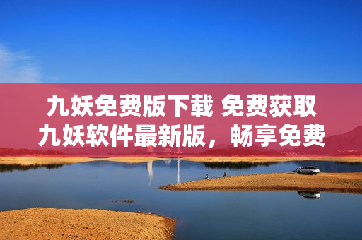 九妖免費(fèi)版下載 免費(fèi)獲取九妖軟件最新版，暢享免費(fèi)資源！