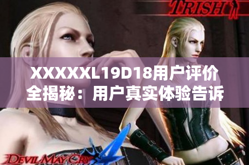 XXXXXL19D18用戶評(píng)價(jià)全揭秘：用戶真實(shí)體驗(yàn)告訴你購(gòu)機(jī)必知事項(xiàng)